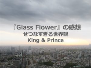 キンプリのGlass Flowerを聴いた感想
