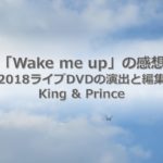 キンプリの2018ライブDVDの演出と編集の完成度。「Wake me up」の感想